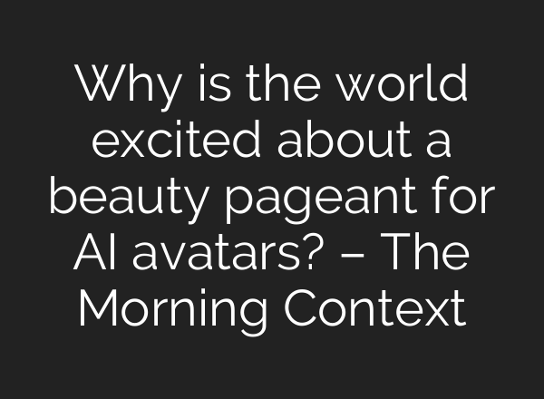 Why is the world excited about a beauty pageant for AI avatars? – The Morning Context