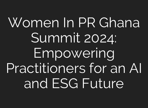 Women In PR Ghana Summit 2024: Empowering Practitioners for an <b>AI</b> and ESG Future