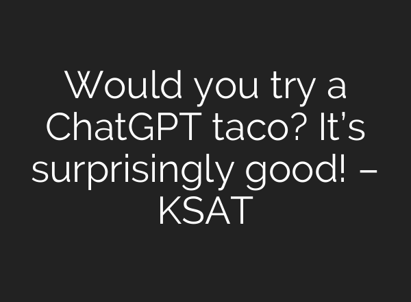 Would you try a <b>ChatGPT</b> taco? It’s surprisingly good! – KSAT
