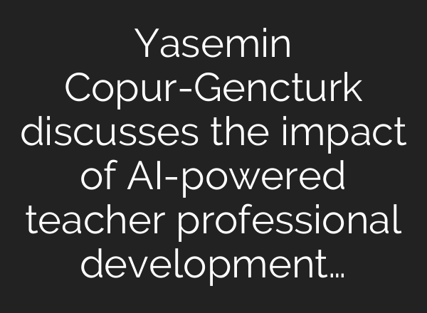 Yasemin Copur-Gencturk discusses the impact of <b>AI</b>-powered teacher professional development…