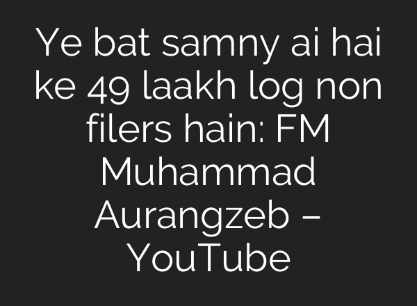 Ye bat samny <b>ai</b> hai ke 49 laakh log non filers hain: FM Muhammad Aurangzeb – YouTube