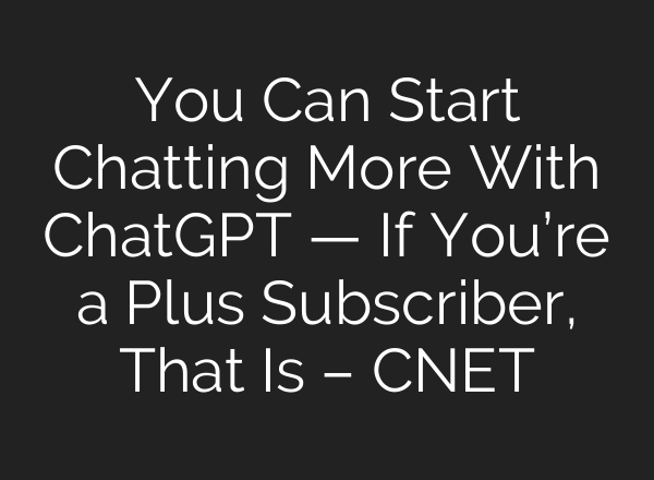 You Can Start Chatting More With <b>ChatGPT</b> — If You’re a Plus Subscriber, That Is – CNET