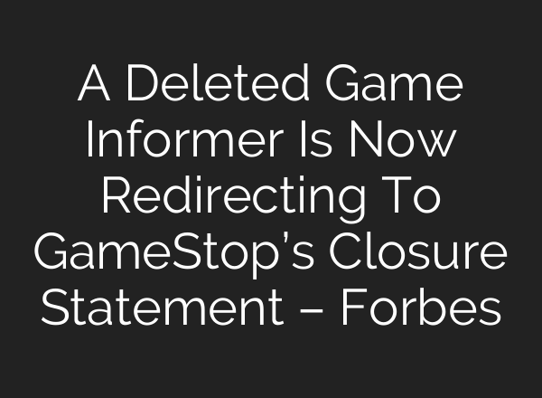 A Deleted Game Informer Is Now Redirecting To GameStop’s Closure Statement – Forbes