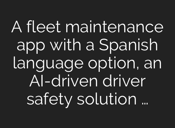 A fleet maintenance app with a Spanish language option, an <b>AI</b>-driven driver safety solution …