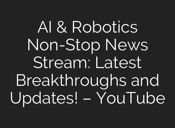 <b>AI</b> & Robotics Non-Stop News Stream: Latest Breakthroughs and Updates! – YouTube