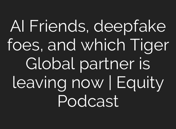 <b>AI</b> Friends, deepfake foes, and which Tiger Global partner is leaving now | Equity Podcast