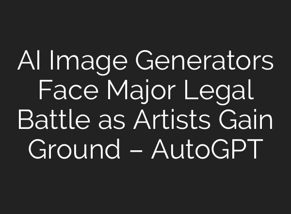 AI Image Generators Face Major Legal Battle as Artists Gain Ground – AutoGPT