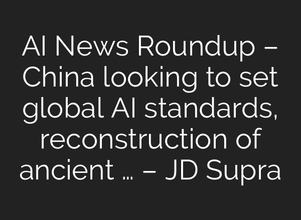 AI News Roundup – China looking to set global AI standards, reconstruction of ancient … – JD Supra