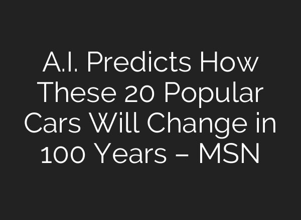 A.I. Predicts How These 20 Popular Cars Will Change in 100 Years – MSN