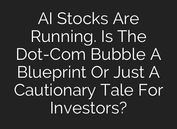 <b>AI</b> Stocks Are Running. Is The Dot-Com Bubble A Blueprint Or Just A Cautionary Tale For Investors?