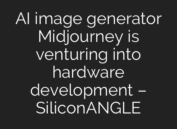 AI image generator <b>Midjourney</b> is venturing into hardware development – SiliconANGLE