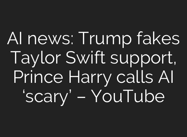 <b>AI</b> news: Trump fakes Taylor Swift support, Prince Harry calls <b>AI</b> ‘scary’ – YouTube