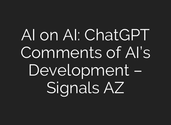 AI on AI: <b>ChatGPT</b> Comments of AI’s Development – Signals AZ