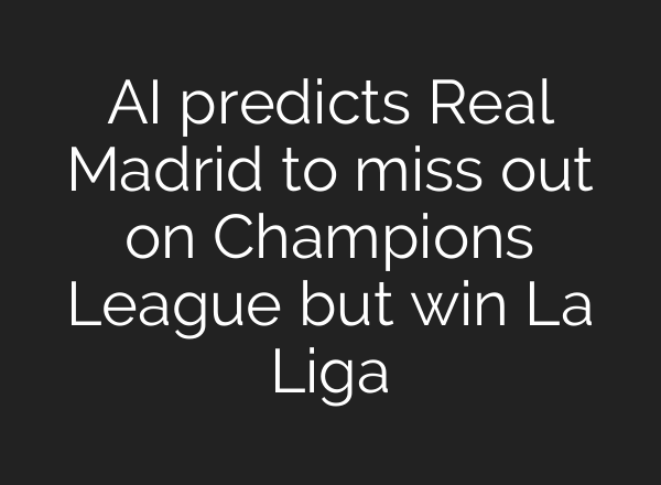 AI predicts Real Madrid to miss out on Champions League but win La Liga
