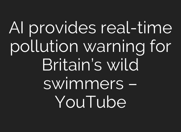 <b>AI</b> provides real-time pollution warning for Britain’s wild swimmers – YouTube