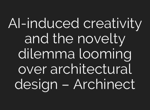 AI-induced creativity and the novelty dilemma looming over architectural design – Archinect