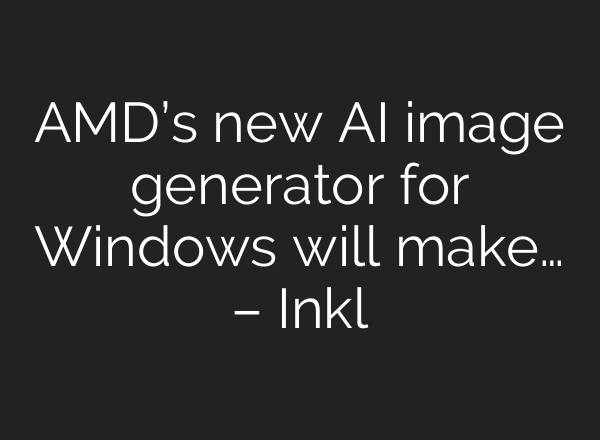AMD’s new AI image generator for Windows will make… – Inkl