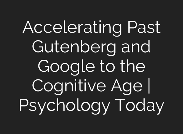 Accelerating Past Gutenberg and Google to the Cognitive Age | Psychology Today