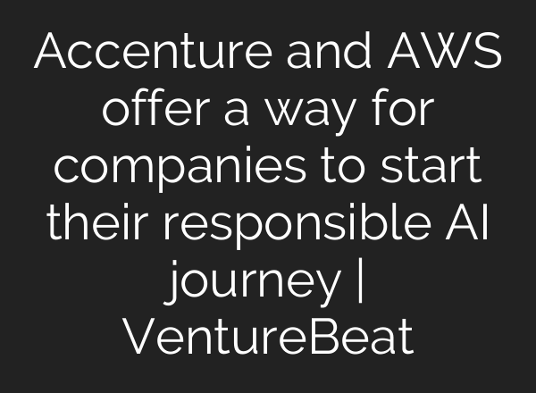 Accenture and AWS offer a way for companies to start their responsible AI journey | VentureBeat