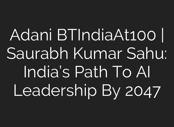 Adani BTIndiaAt100 | Saurabh Kumar Sahu: India’s Path To <b>AI</b> Leadership By 2047