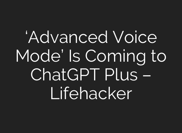 ‘Advanced Voice Mode’ Is Coming to <b>ChatGPT</b> Plus – Lifehacker