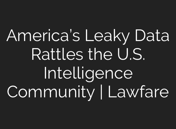 America’s Leaky Data Rattles the U.S. Intelligence Community | Lawfare