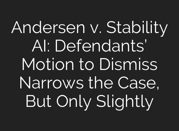 Andersen v. Stability AI: Defendants’ Motion to Dismiss Narrows the Case, But Only Slightly