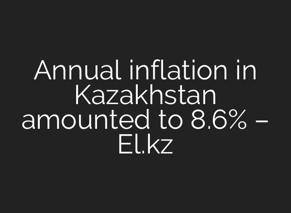 Annual inflation in Kazakhstan amounted to 8.6% – El.kz