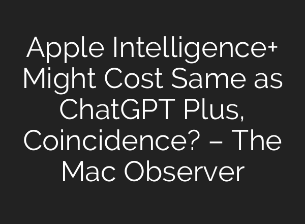 Apple Intelligence+ Might Cost Same as <b>ChatGPT</b> Plus, Coincidence? – The Mac Observer