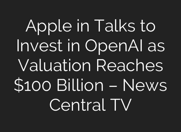 Apple in Talks to Invest in <b>OpenAI</b> as Valuation Reaches $100 Billion – News Central TV