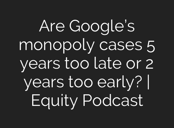 Are Google’s monopoly cases 5 years too late or 2 years too early? | Equity Podcast
