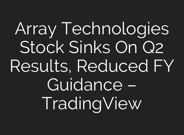 Array Technologies Stock Sinks On Q2 Results, Reduced FY Guidance – TradingView