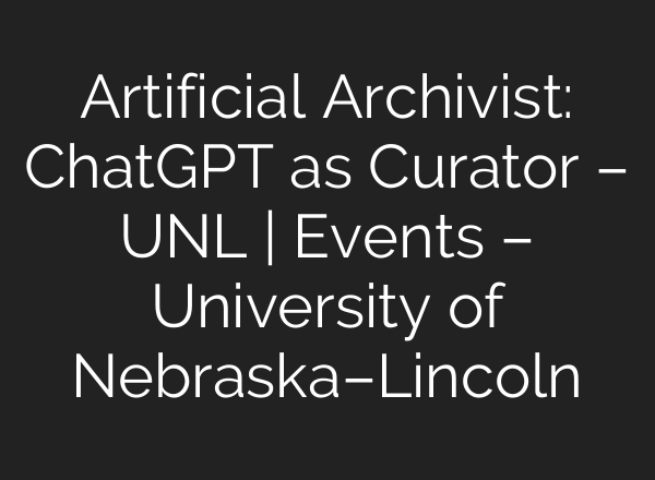 Artificial Archivist: <b>ChatGPT</b> as Curator – UNL | Events – University of Nebraska–Lincoln