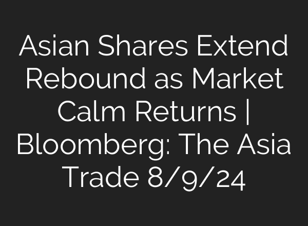 Asian Shares Extend Rebound as Market Calm Returns | Bloomberg: The Asia Trade 8/9/24