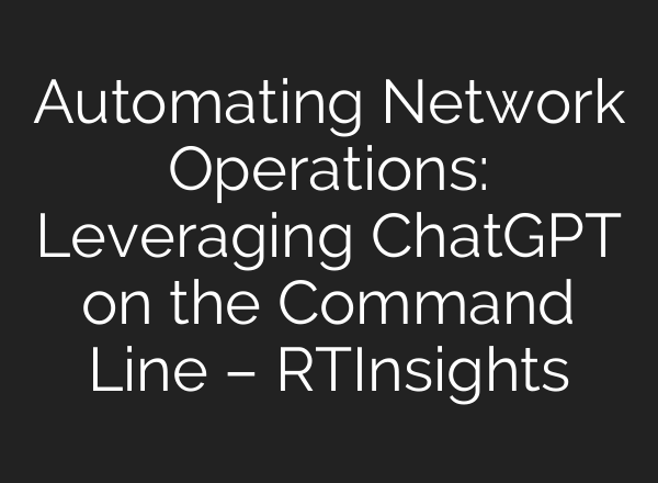 Automating Network Operations: Leveraging <b>ChatGPT</b> on the Command Line – RTInsights