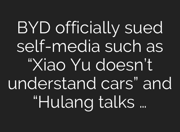 BYD officially sued self-media such as “Xiao Yu doesn’t understand cars” and “Hulang talks …