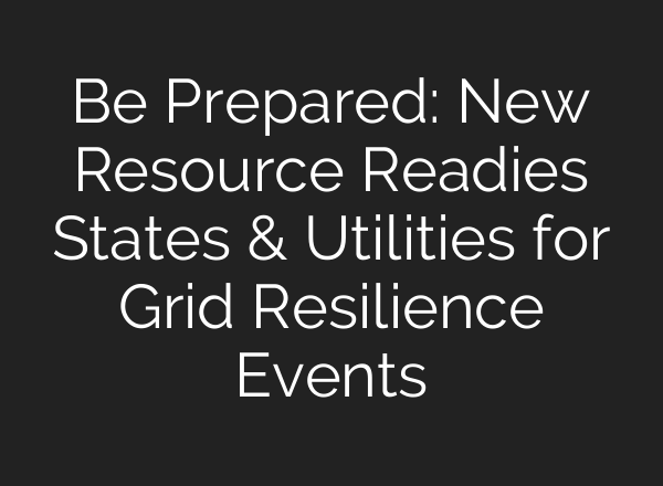 Be Prepared: New Resource Readies States & Utilities for Grid Resilience Events
