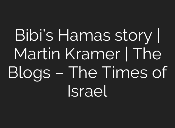 Bibi’s Hamas story | Martin Kramer | The Blogs – The Times of Israel