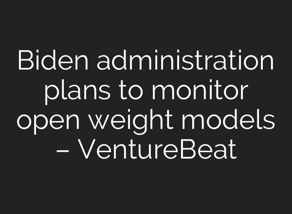Biden administration plans to monitor open weight models – VentureBeat