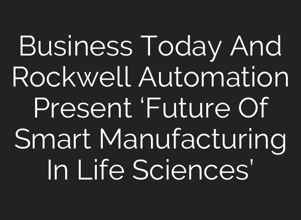 Business Today And Rockwell Automation Present ‘Future Of Smart Manufacturing In Life Sciences’