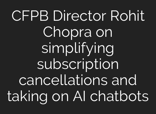 CFPB Director Rohit Chopra on simplifying subscription cancellations and taking on <b>AI</b> chatbots