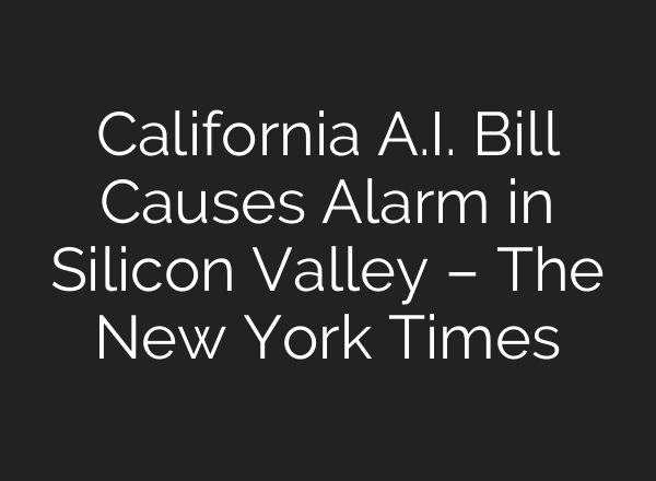 California A.I. Bill Causes Alarm in Silicon Valley – The New York Times