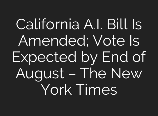 California A.I. Bill Is Amended; Vote Is Expected by End of August – The New York Times