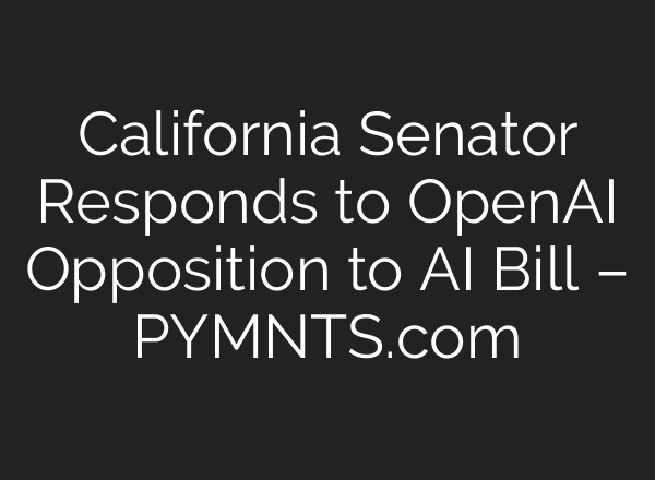 California Senator Responds to <b>OpenAI</b> Opposition to AI Bill – PYMNTS.com