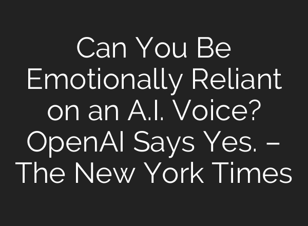 Can You Be Emotionally Reliant on an A.I. Voice? OpenAI Says Yes. – The New York Times
