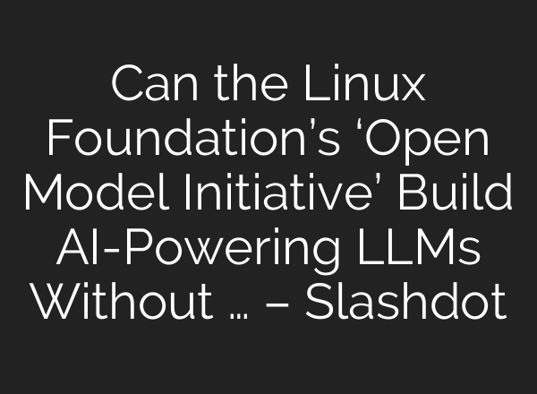 Can the Linux Foundation’s ‘Open Model Initiative’ Build AI-Powering LLMs Without … – Slashdot