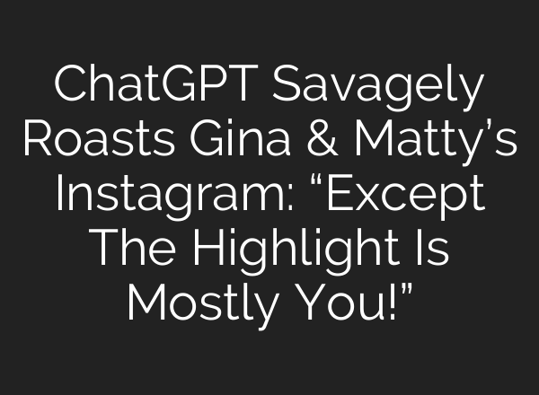 <b>ChatGPT</b> Savagely Roasts Gina & Matty’s Instagram: “Except The Highlight Is Mostly You!”