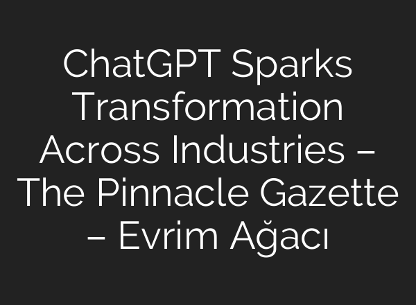 <b>ChatGPT</b> Sparks Transformation Across Industries – The Pinnacle Gazette – Evrim Ağacı