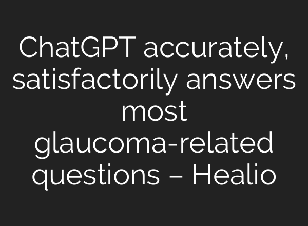 <b>ChatGPT</b> accurately, satisfactorily answers most glaucoma-related questions – Healio