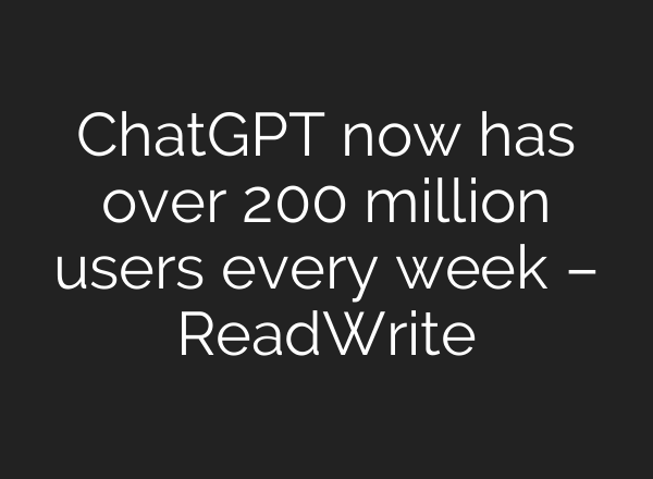 <b>ChatGPT</b> now has over 200 million users every week – ReadWrite